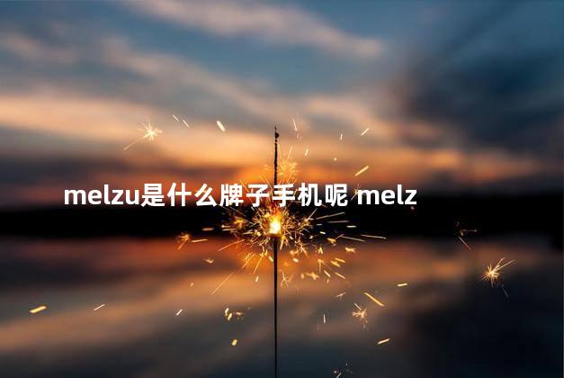 melzu是什么牌子手机呢 melzu手机已锁定怎么办刷机